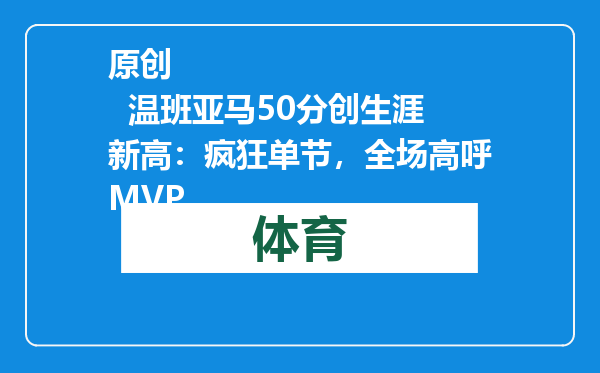 原创            温班亚马50分创生涯新高：疯狂单节，全场高呼MVP