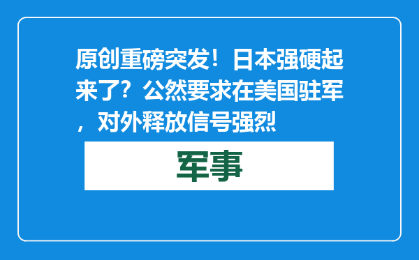 原创            重磅突发！日本强硬起来了？公然要求在美国驻军，对外释放信号强烈