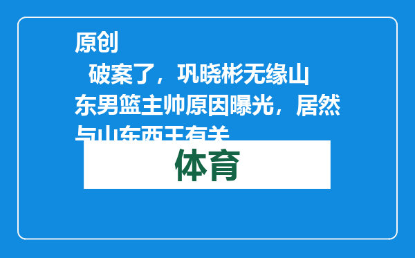 原创            破案了，巩晓彬无缘山东男篮主帅原因曝光，居然与山东西王有关