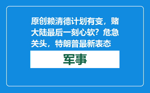 原创            赖清德计划有变，赌大陆最后一刻心软？危急关头，特朗普最新表态