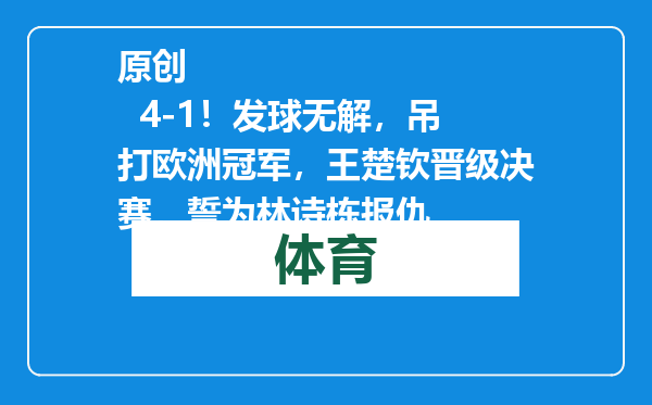 原创            4-1！发球无解，吊打欧洲冠军，王楚钦晋级决赛，誓为林诗栋报仇