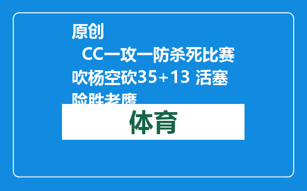 原创            CC一攻一防杀死比赛吹杨空砍35+13 活塞险胜老鹰