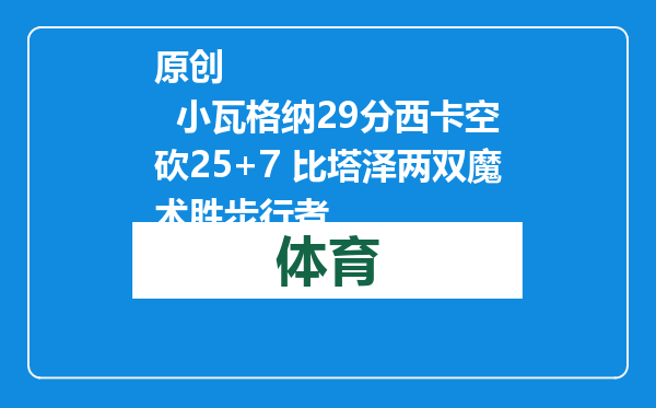 原创            小瓦格纳29分西卡空砍25+7 比塔泽两双魔术胜步行者