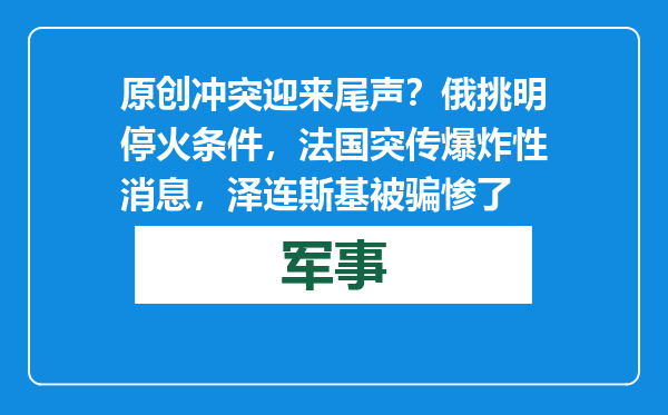 原创            冲突迎来尾声？俄挑明停火条件，法国突传爆炸性消息，泽连斯基被骗惨了