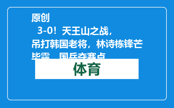 原创            3-0！天王山之战，吊打韩国老将，林诗栋锋芒毕露，国乒夺赛点