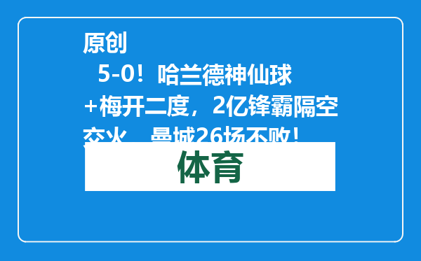 原创            5-0！哈兰德神仙球+梅开二度，2亿锋霸隔空交火，曼城26场不败！