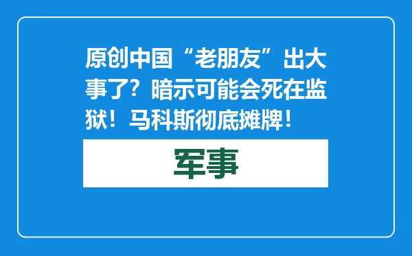 原创            中国“老朋友”出大事了？暗示可能会死在监狱！马科斯彻底摊牌！