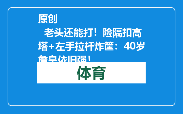 原创            老头还能打！险隔扣高塔+左手拉杆炸筐：40岁詹皇依旧强！