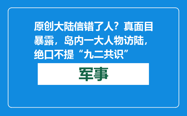 原创            大陆信错了人？真面目暴露，岛内一大人物访陆，绝口不提“九二共识”
