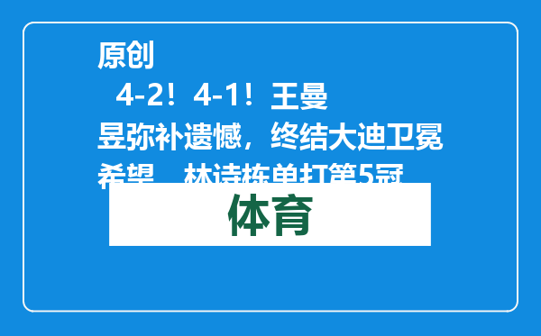 原创            4-2！4-1！王曼昱弥补遗憾，终结大迪卫冕希望，林诗栋单打第5冠