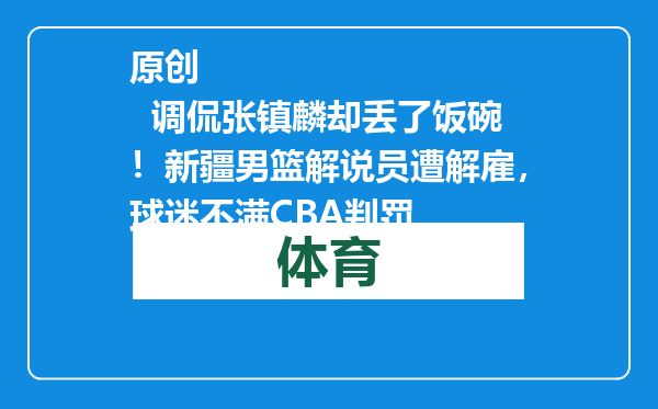 原创            调侃张镇麟却丢了饭碗！新疆男篮解说员遭解雇，球迷不满CBA判罚