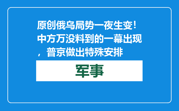原创            俄乌局势一夜生变！中方万没料到的一幕出现，普京做出特殊安排