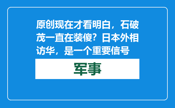 原创            现在才看明白，石破茂一直在装傻？日本外相访华，是一个重要信号