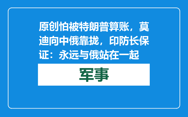 原创            怕被特朗普算账，莫迪向中俄靠拢，印防长保证：永远与俄站在一起