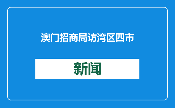 澳门招商局访湾区四市，招揽“1+4”产业，助企业抱团出海