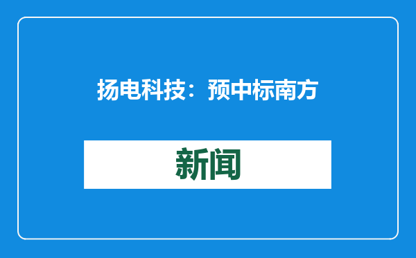 扬电科技：预中标南方电网公司2024年配网设备第二批框架招标项目