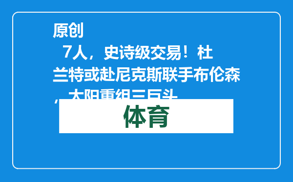 原创            7人，史诗级交易！杜兰特或赴尼克斯联手布伦森，太阳重组三巨头
