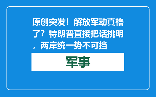 原创            突发！解放军动真格了？特朗普直接把话挑明，两岸统一势不可挡