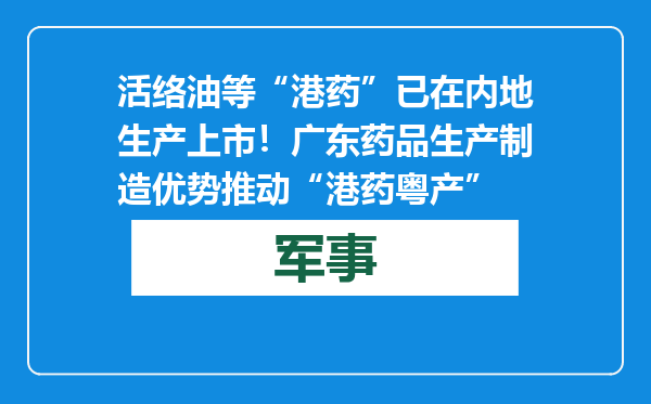 活络油等“港药”已在内地生产上市！广东药品生产制造优势推动“港药粤产”