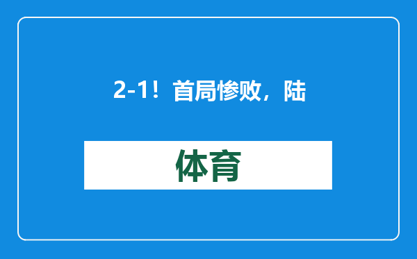2-1！首局惨败，陆光祖逆风翻盘，复仇李佳豪，下轮战世锦赛冠军