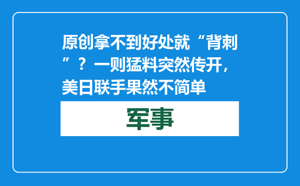 原创            拿不到好处就“背刺”？一则猛料突然传开，美日联手果然不简单