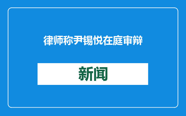 律师称尹锡悦在庭审辩论结束后前往韩军首尔地区医院