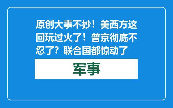 原创            大事不妙！美西方这回玩过火了！普京彻底不忍了？联合国都惊动了