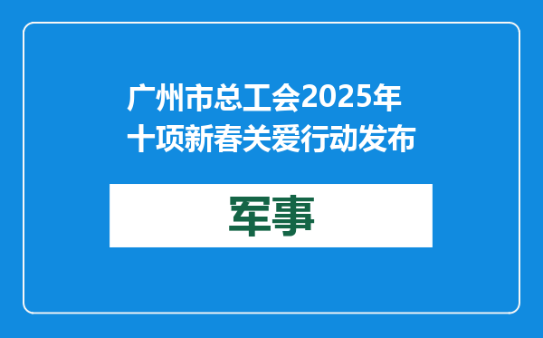 广州市总工会2025年十项新春关爱行动发布