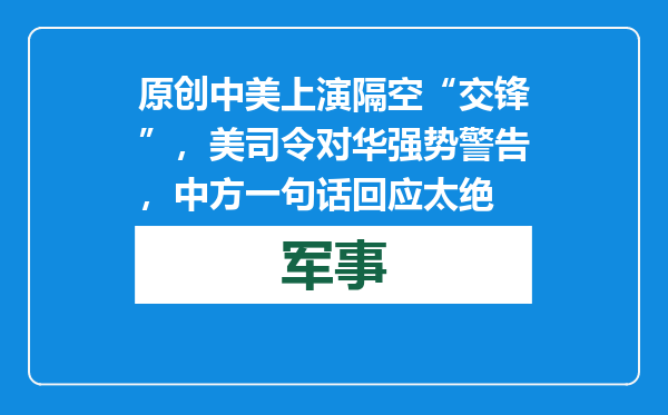 原创            中美上演隔空“交锋”，美司令对华强势警告，中方一句话回应太绝