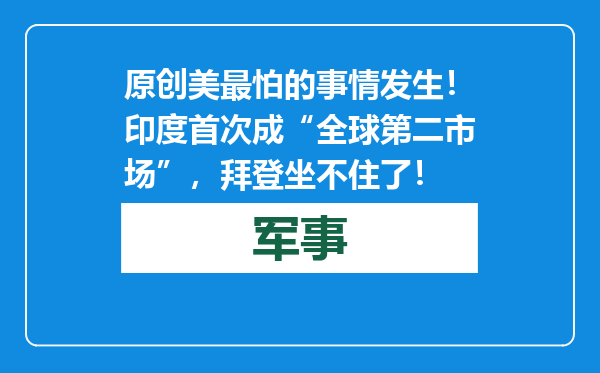 原创            美最怕的事情发生！印度首次成“全球第二市场”，拜登坐不住了！