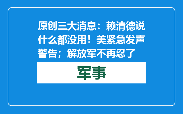 原创            三大消息：赖清德说什么都没用！美紧急发声警告；解放军不再忍了
