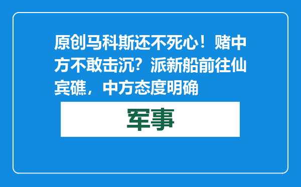 原创            马科斯还不死心！赌中方不敢击沉？派新船前往仙宾礁，中方态度明确