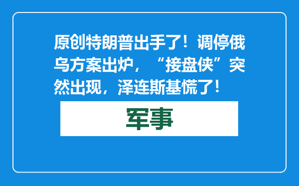 原创            特朗普出手了！调停俄乌方案出炉，“接盘侠”突然出现，泽连斯基慌了！