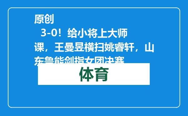 原创            3-0！给小将上大师课，王曼昱横扫姚睿轩，山东鲁能剑指女团决赛