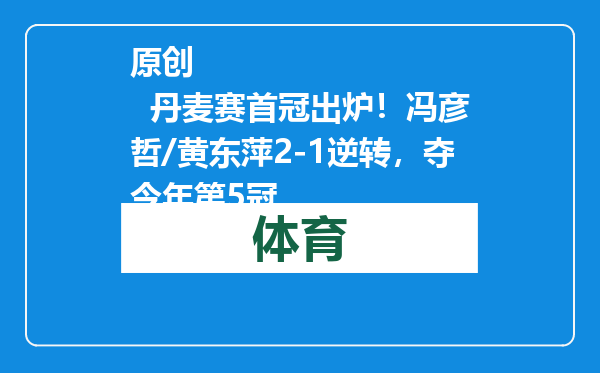 原创            丹麦赛首冠出炉！冯彦哲/黄东萍2-1逆转，夺今年第5冠