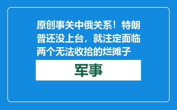 原创            事关中俄关系！特朗普还没上台，就注定面临两个无法收拾的烂摊子
