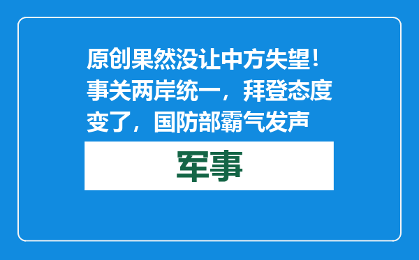 原创            果然没让中方失望！事关两岸统一，拜登态度变了，国防部霸气发声