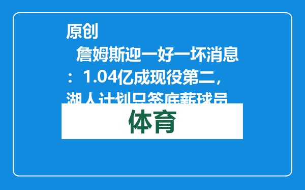原创            詹姆斯迎一好一坏消息：1.04亿成现役第二，湖人计划只签底薪球员