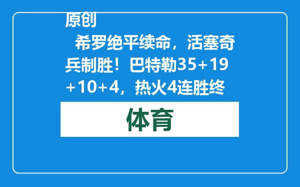 原创            希罗绝平续命，活塞奇兵制胜！巴特勒35+19+10+4，热火4连胜终结