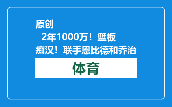 原创            2年1000万！篮板痴汉！联手恩比德和乔治
