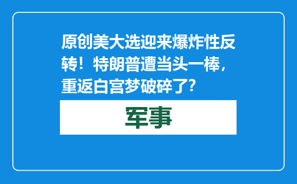 原创            美大选迎来爆炸性反转！特朗普遭当头一棒，重返白宫梦破碎了？