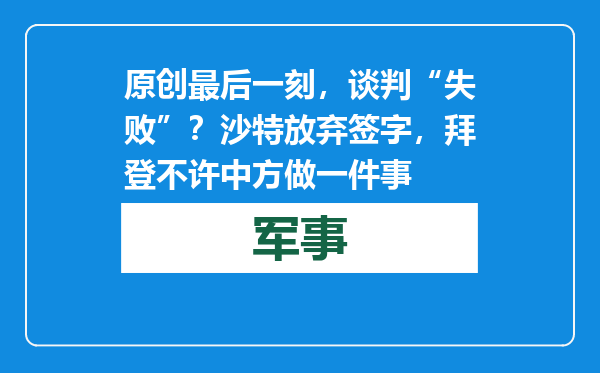 原创            最后一刻，谈判“失败”？沙特放弃签字，拜登不许中方做一件事