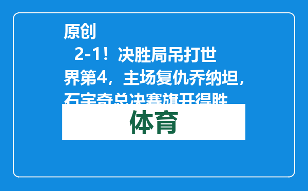 原创            2-1！决胜局吊打世界第4，主场复仇乔纳坦，石宇奇总决赛旗开得胜