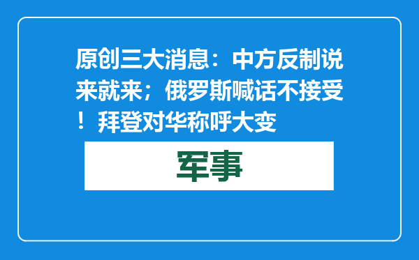 原创            三大消息：中方反制说来就来；俄罗斯喊话不接受！拜登对华称呼大变