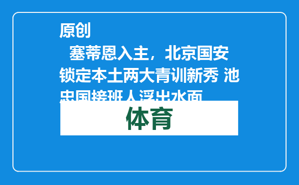 原创            塞蒂恩入主，北京国安锁定本土两大青训新秀 池忠国接班人浮出水面