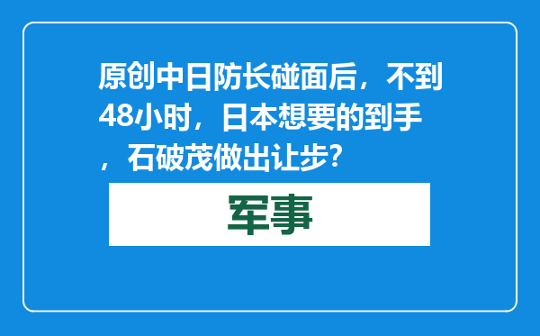 原创            中日防长碰面后，不到48小时，日本想要的到手，石破茂做出让步？