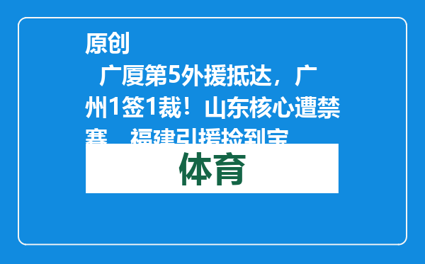 原创            广厦第5外援抵达，广州1签1裁！山东核心遭禁赛，福建引援捡到宝