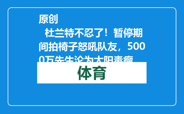 原创            杜兰特不忍了！暂停期间拍椅子怒吼队友，5000万先生沦为太阳毒瘤