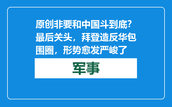 原创            非要和中国斗到底？最后关头，拜登造反华包围圈，形势愈发严峻了