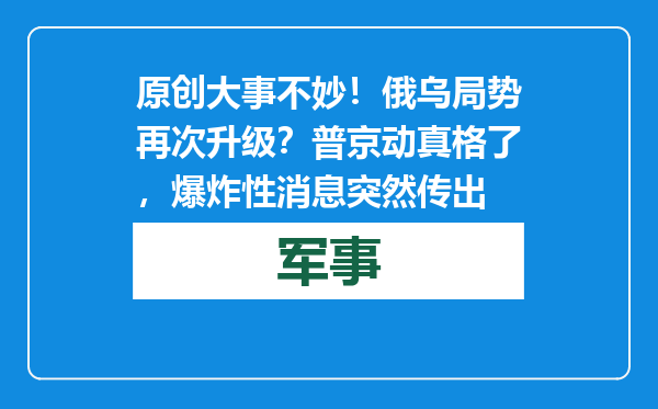 原创            大事不妙！俄乌局势再次升级？普京动真格了，爆炸性消息突然传出